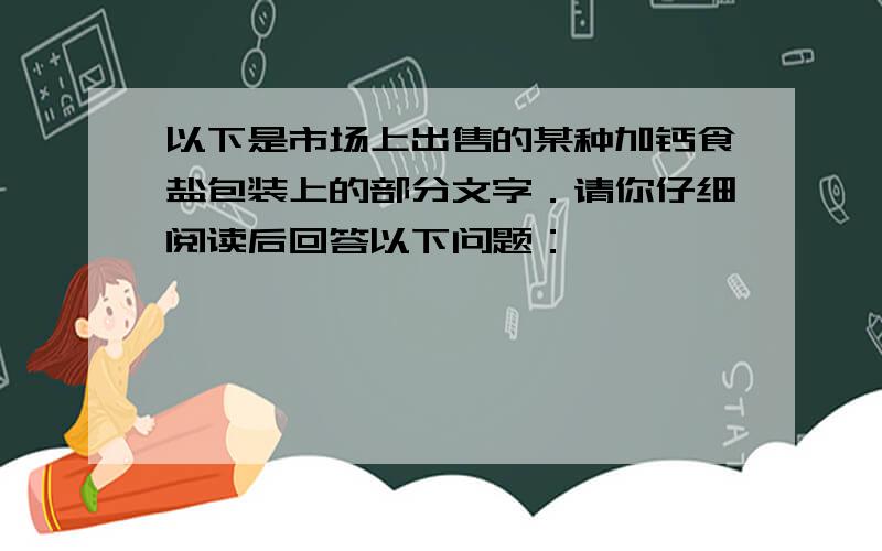 以下是市场上出售的某种加钙食盐包装上的部分文字．请你仔细阅读后回答以下问题：