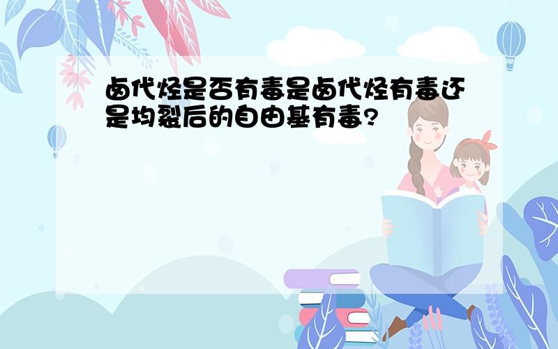 卤代烃是否有毒是卤代烃有毒还是均裂后的自由基有毒?