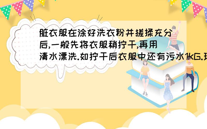 脏衣服在涂好洗衣粉并搓揉充分后,一般先将衣服稍拧干,再用清水漂洗.如拧干后衣服中还有污水1KG.现用10KG清