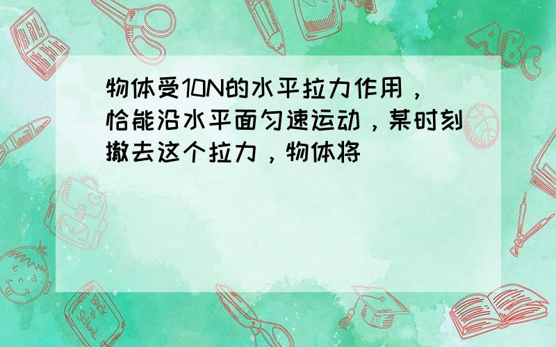 物体受10N的水平拉力作用，恰能沿水平面匀速运动，某时刻撤去这个拉力，物体将（　　）