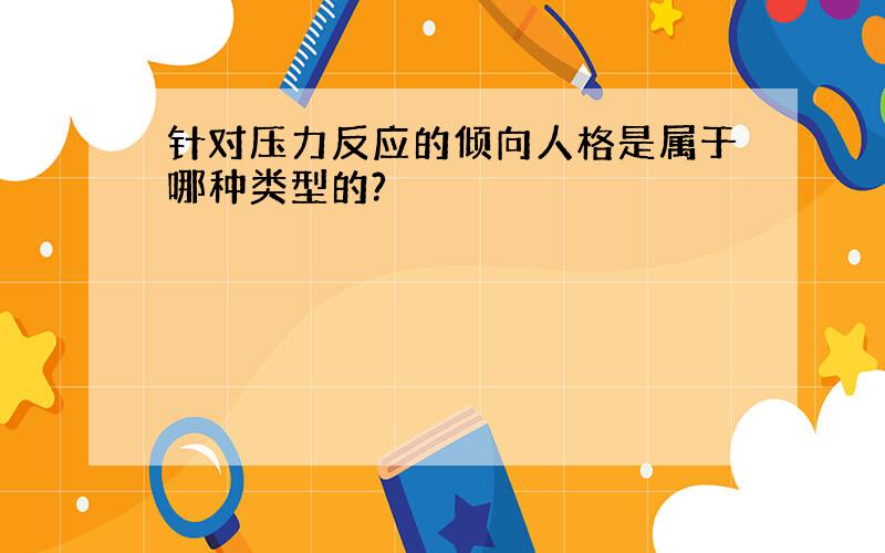 针对压力反应的倾向人格是属于哪种类型的?