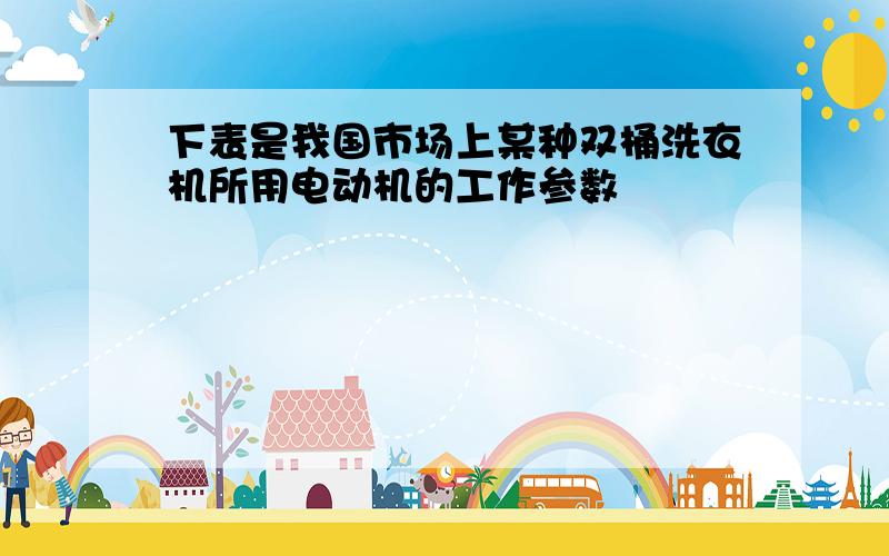 下表是我国市场上某种双桶洗衣机所用电动机的工作参数