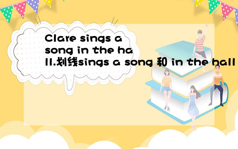 Clare sings a song in the hall.划线sings a song 和 in the hall