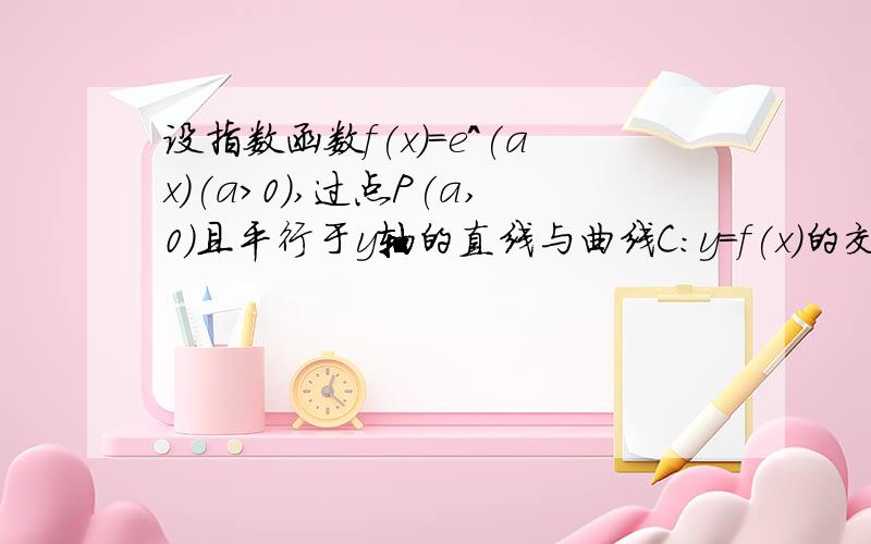 设指数函数f(x)=e^(ax)(a>0),过点P(a,0)且平行于y轴的直线与曲线C:y=f(x)的交点为Q,曲线C过