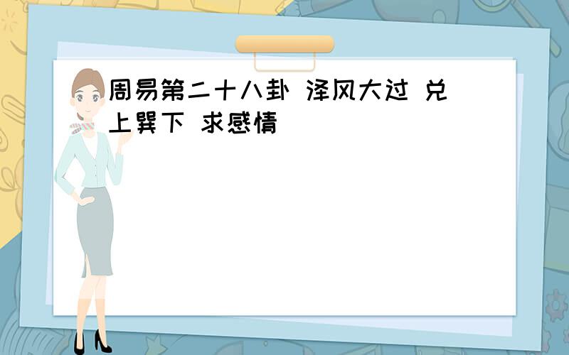 周易第二十八卦 泽风大过 兑上巽下 求感情