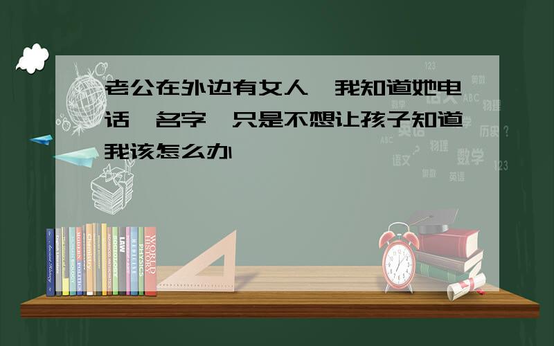 老公在外边有女人,我知道她电话、名字,只是不想让孩子知道我该怎么办