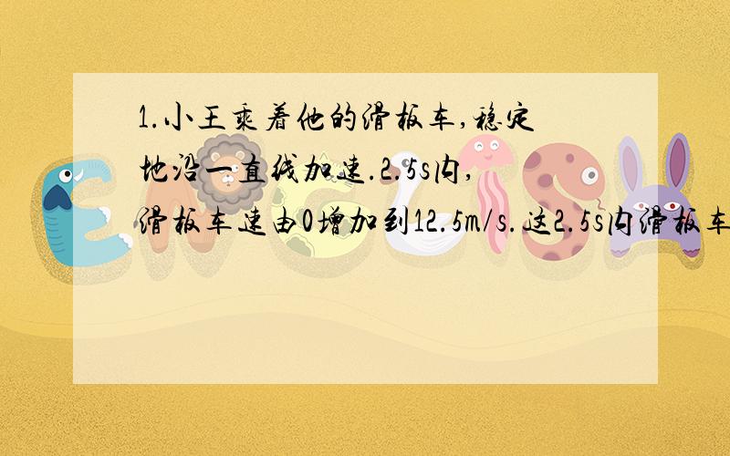 1.小王乘着他的滑板车,稳定地沿一直线加速.2.5s内,滑板车速由0增加到12.5m/s.这2.5s内滑板车的平均速度是