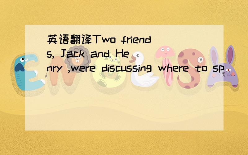 英语翻译Two friends, Jack and Henry ,were discussing where to sp