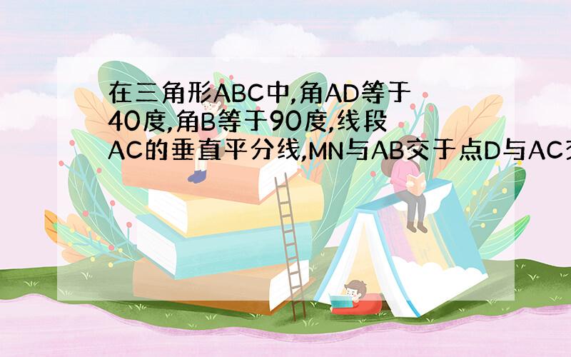 在三角形ABC中,角AD等于40度,角B等于90度,线段AC的垂直平分线,MN与AB交于点D与AC交于点E,则角BCD等