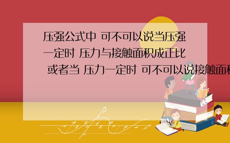 压强公式中 可不可以说当压强一定时 压力与接触面积成正比 或者当 压力一定时 可不可以说接触面积与压强成