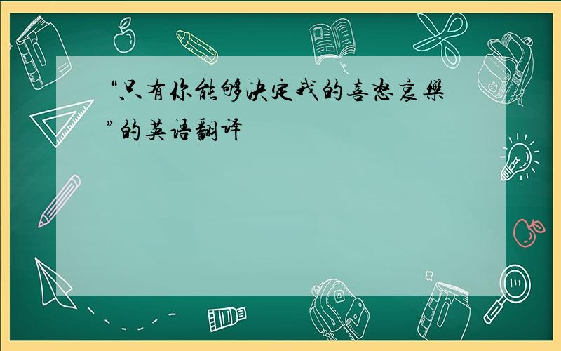 “只有你能够决定我的喜怒哀乐”的英语翻译