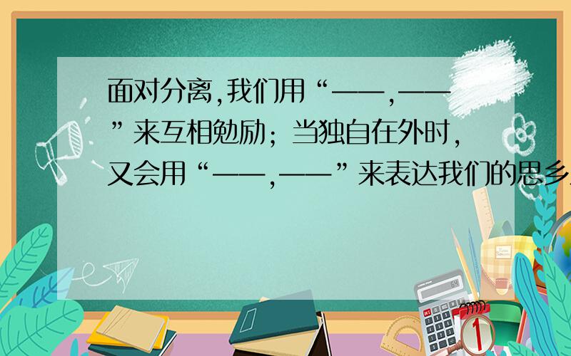 面对分离,我们用“——,——”来互相勉励；当独自在外时,又会用“——,——”来表达我们的思乡之情.