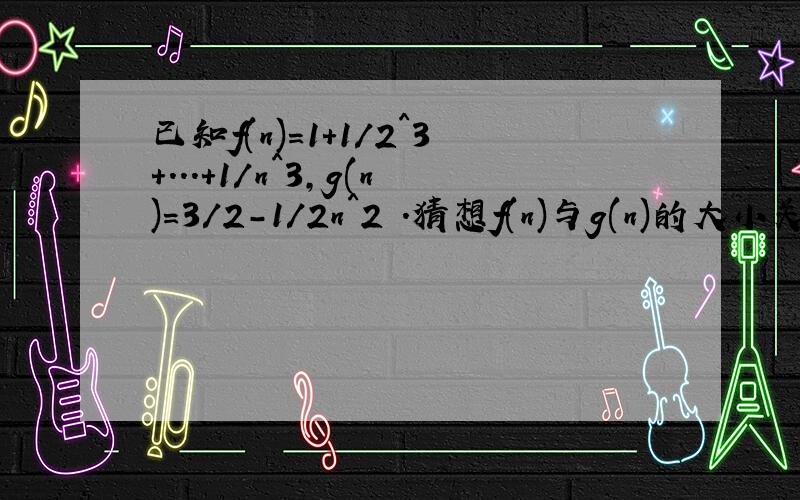 已知f(n)=1+1/2^3+...+1/n^3,g(n)=3/2-1/2n^2 .猜想f(n)与g(n)的大小关系并给