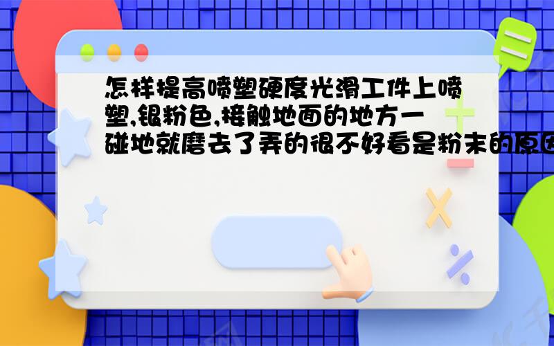 怎样提高喷塑硬度光滑工件上喷塑,银粉色,接触地面的地方一碰地就磨去了弄的很不好看是粉末的原因还是温度不够还是怎么回事,