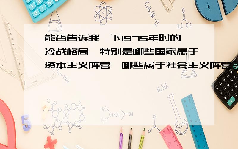 能否告诉我一下1975年时的冷战格局,特别是哪些国家属于资本主义阵营,哪些属于社会主义阵营?