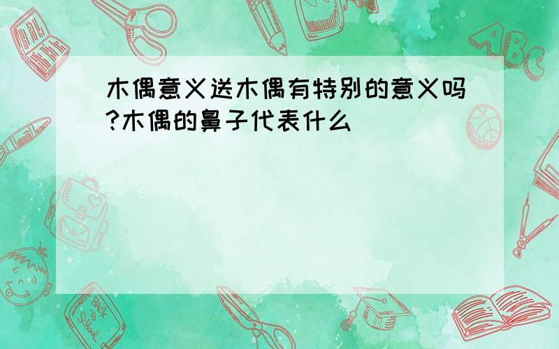 木偶意义送木偶有特别的意义吗?木偶的鼻子代表什么