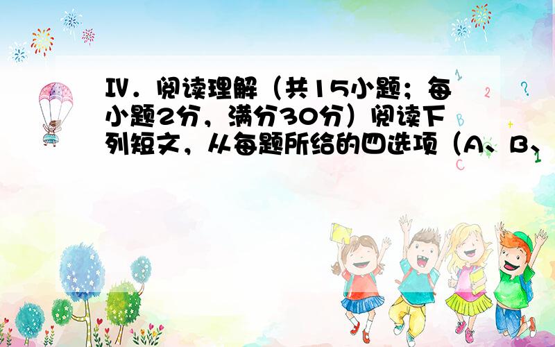 Ⅳ．阅读理解（共15小题；每小题2分，满分30分）阅读下列短文，从每题所给的四选项（A、B、C和D）中，选出最佳选项，并