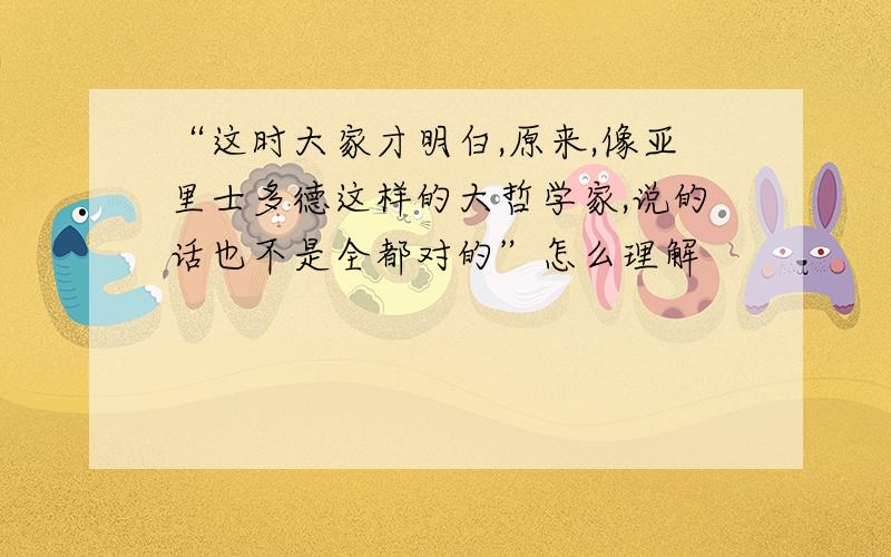 “这时大家才明白,原来,像亚里士多德这样的大哲学家,说的话也不是全都对的”怎么理解