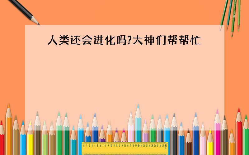 人类还会进化吗?大神们帮帮忙