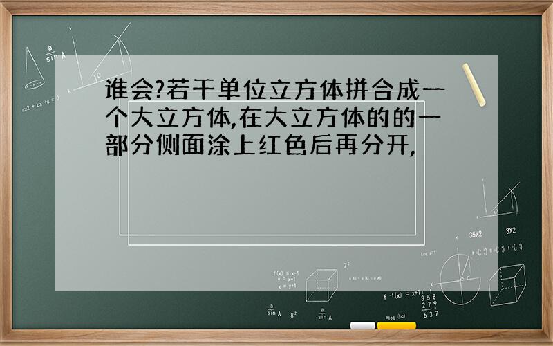 谁会?若干单位立方体拼合成一个大立方体,在大立方体的的一部分侧面涂上红色后再分开,