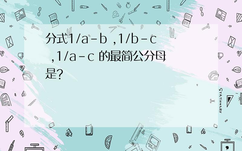 分式1/a-b ,1/b-c ,1/a-c 的最简公分母是?