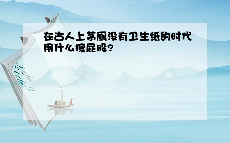 在古人上茅厕没有卫生纸的时代用什么擦屁股?