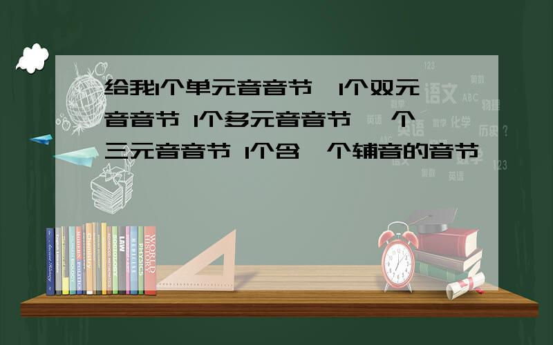 给我1个单元音音节,1个双元音音节 1个多元音音节 一个三元音音节 1个含一个辅音的音节