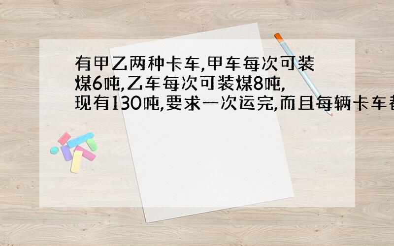 有甲乙两种卡车,甲车每次可装煤6吨,乙车每次可装煤8吨,现有130吨,要求一次运完,而且每辆卡车都恰好装