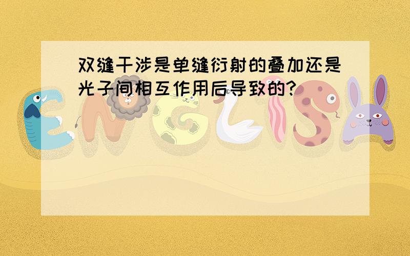 双缝干涉是单缝衍射的叠加还是光子间相互作用后导致的?