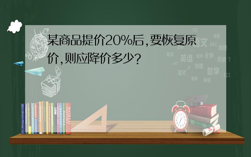 某商品提价20％后,要恢复原价,则应降价多少?