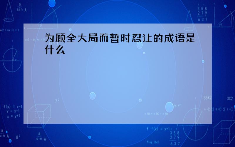 为顾全大局而暂时忍让的成语是什么