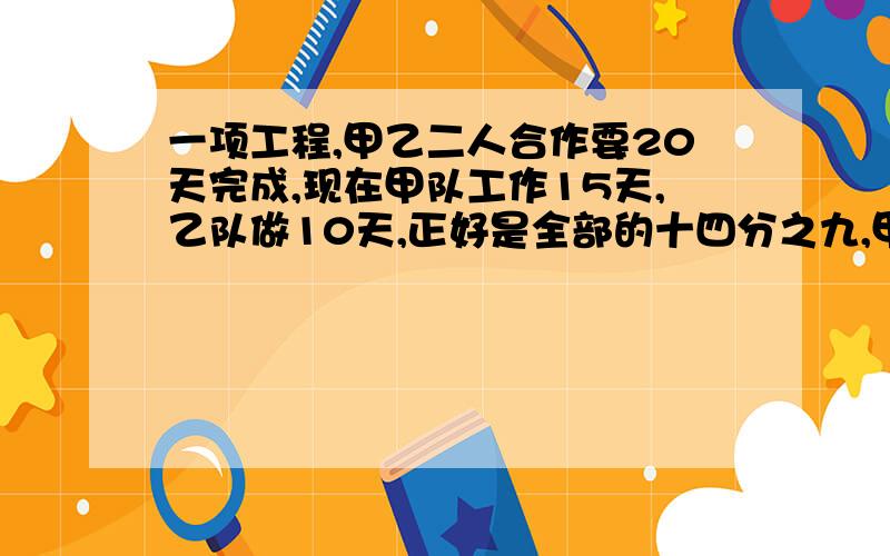 一项工程,甲乙二人合作要20天完成,现在甲队工作15天,乙队做10天,正好是全部的十四分之九,甲单独完成要