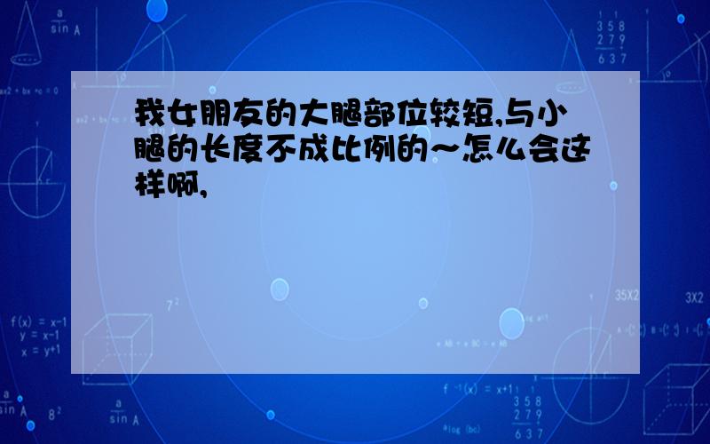 我女朋友的大腿部位较短,与小腿的长度不成比例的～怎么会这样啊,