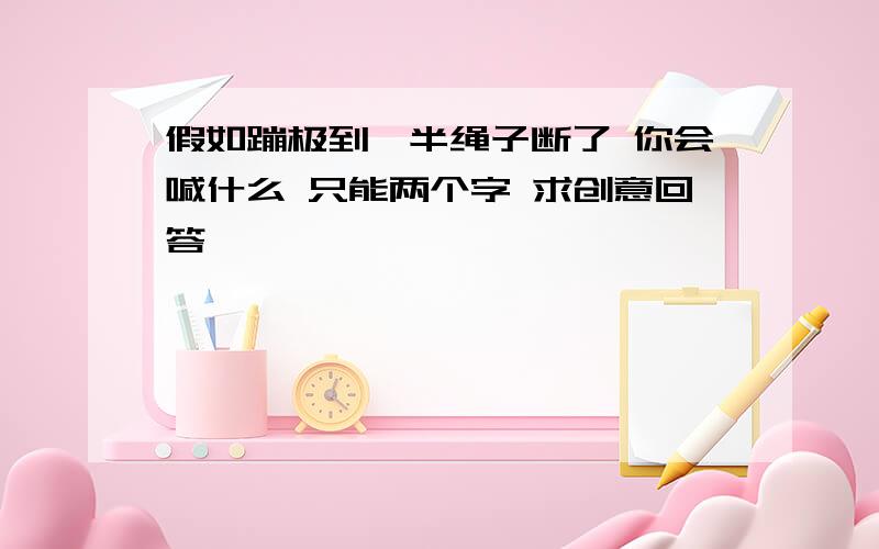 假如蹦极到一半绳子断了 你会喊什么 只能两个字 求创意回答