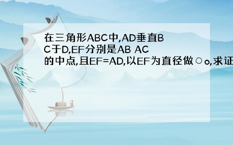 在三角形ABC中,AD垂直BC于D,EF分别是AB AC的中点,且EF=AD,以EF为直径做○o,求证BC为○O的切线.