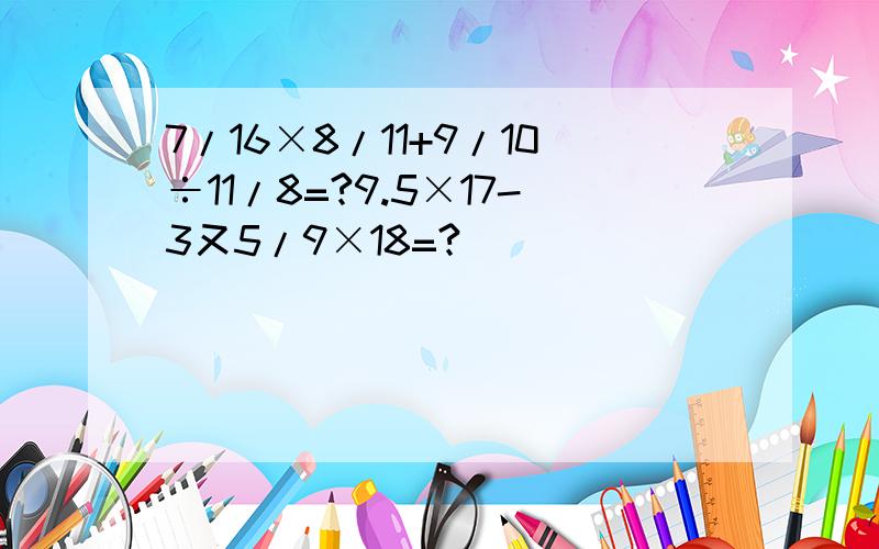 7/16×8/11+9/10÷11/8=?9.5×17-3又5/9×18=?