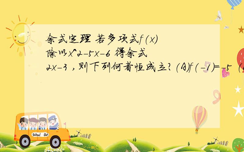 余式定理 若多项式f(x) 除以x^2-5x-6 得余式2x-3 ,则下列何者恒成立?(A)f(-1)=-5 (B)f(