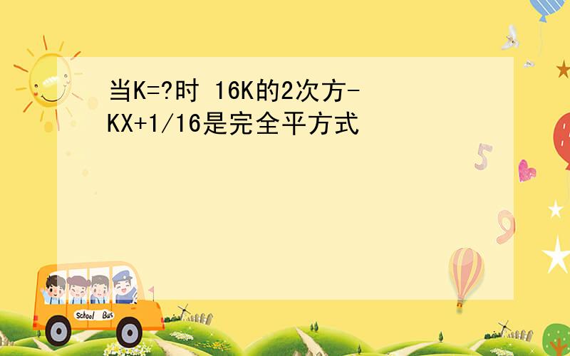 当K=?时 16K的2次方-KX+1/16是完全平方式