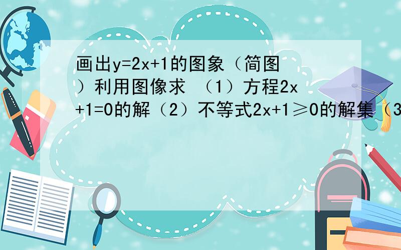 画出y=2x+1的图象（简图）利用图像求 （1）方程2x+1=0的解（2）不等式2x+1≥0的解集（3）当y≤3时 求y