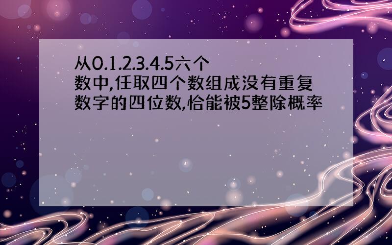 从0.1.2.3.4.5六个数中,任取四个数组成没有重复数字的四位数,恰能被5整除概率