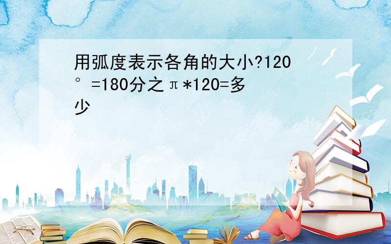 用弧度表示各角的大小?120°=180分之π*120=多少