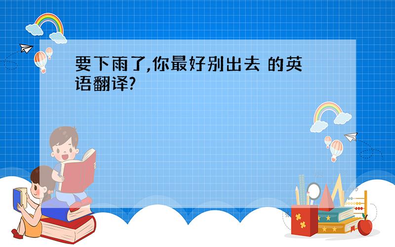 要下雨了,你最好别出去 的英语翻译?