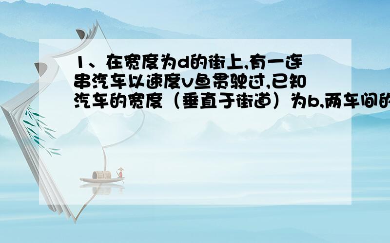 1、在宽度为d的街上,有一连串汽车以速度v鱼贯驶过,已知汽车的宽度（垂直于街道）为b,两车间的间距为a,一行人想用尽可能