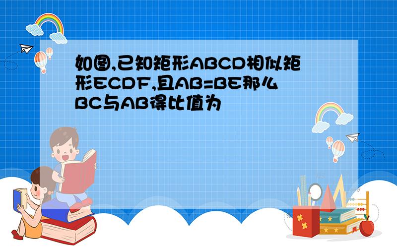 如图,已知矩形ABCD相似矩形ECDF,且AB=BE那么BC与AB得比值为