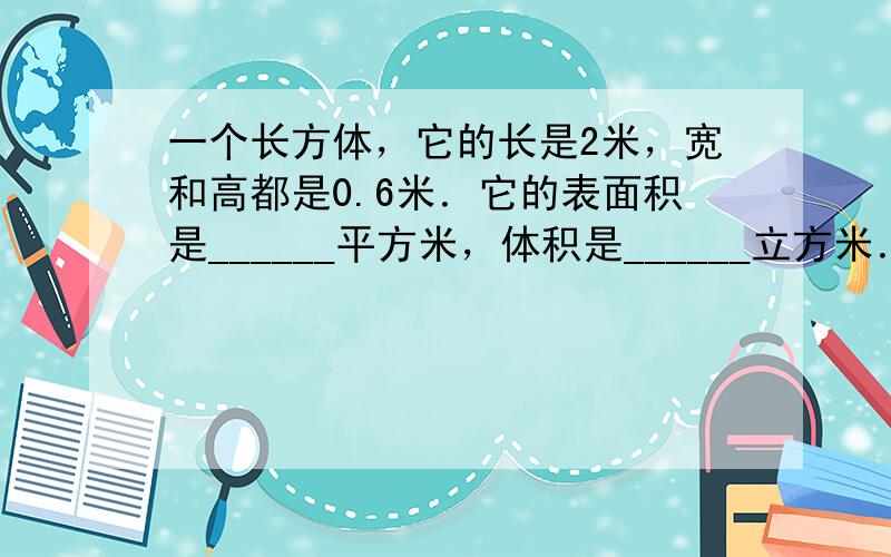 一个长方体，它的长是2米，宽和高都是0.6米．它的表面积是______平方米，体积是______立方米．