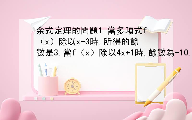 余式定理的問題1.當多項式f（x）除以x-3時,所得的餘數是3.當f（x）除以4x+1時,餘數為-10.當f（x）除以(