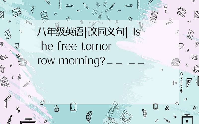 八年级英语[改同义句] Is he free tomorrow morning?__ __