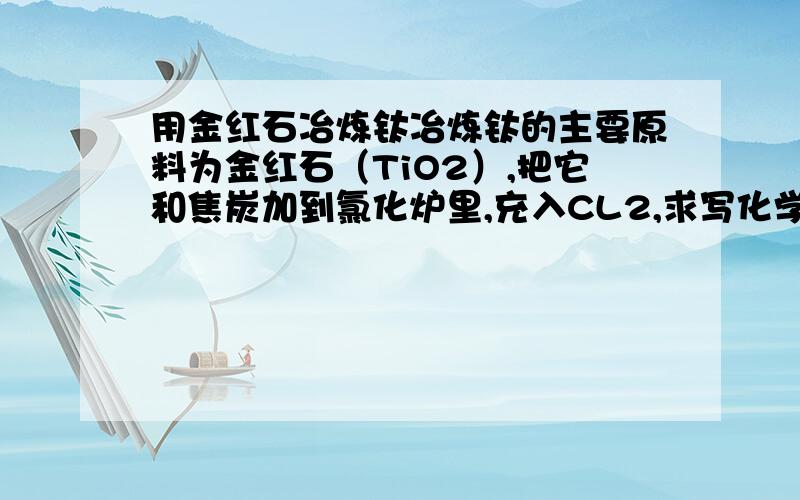 用金红石冶炼钛冶炼钛的主要原料为金红石（TiO2）,把它和焦炭加到氯化炉里,充入CL2,求写化学方程式我写的是Ti02+