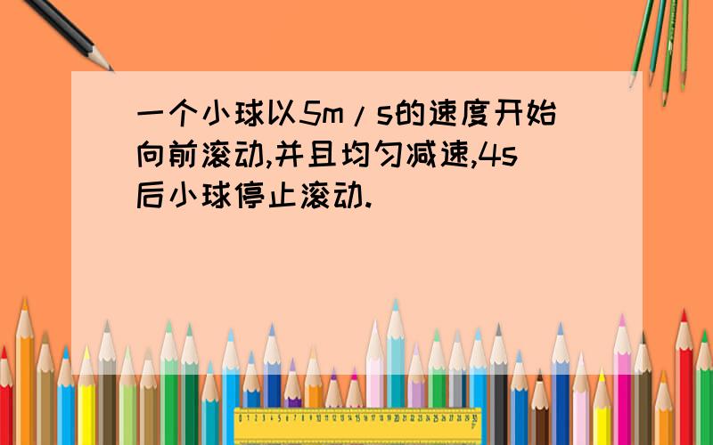 一个小球以5m/s的速度开始向前滚动,并且均匀减速,4s后小球停止滚动.