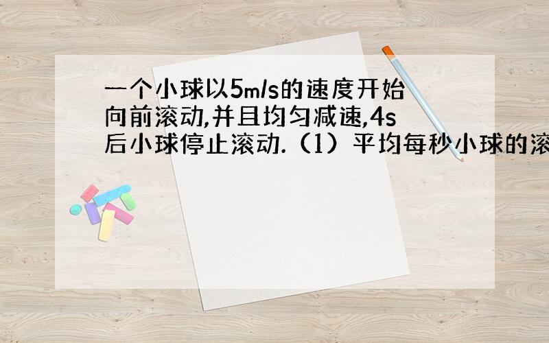 一个小球以5m/s的速度开始向前滚动,并且均匀减速,4s后小球停止滚动.（1）平均每秒小球的滚动